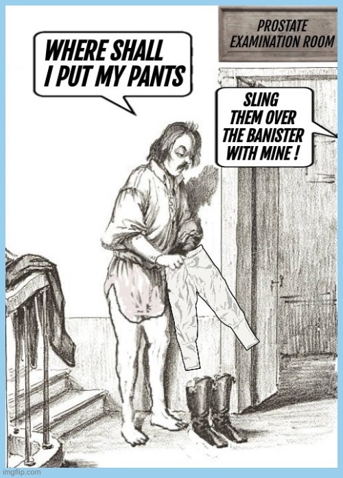WHERE SHALL I PUT MY PANTS
SLING THEM OVER THE BANISTER WITH MINE!
PROSTATE EXAMINATION ROOM