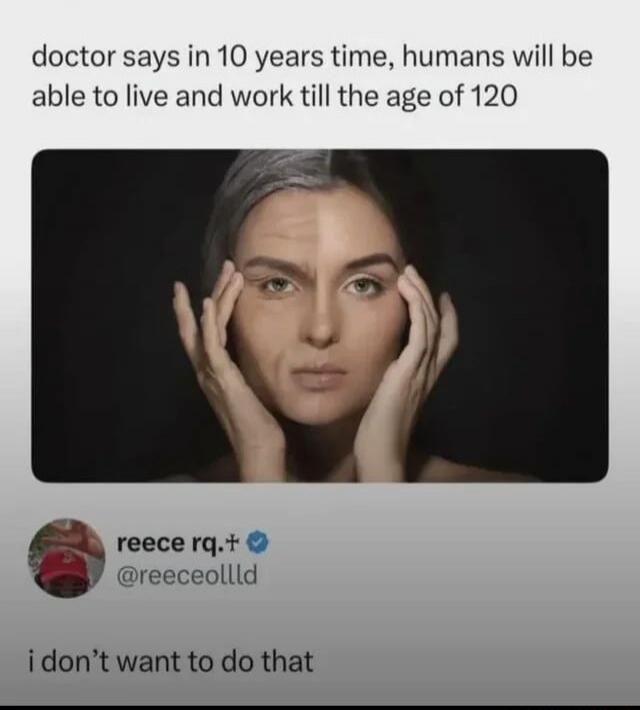 doctor says in 10 years time, humans will be able to live and work till the age of 120
I don't want to do that