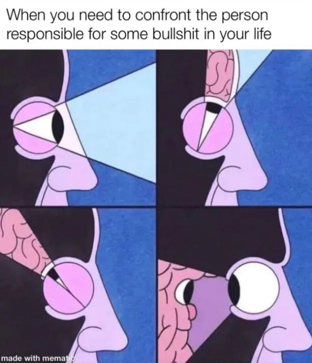 When you need to confront the person responsible for some bullshit in your life