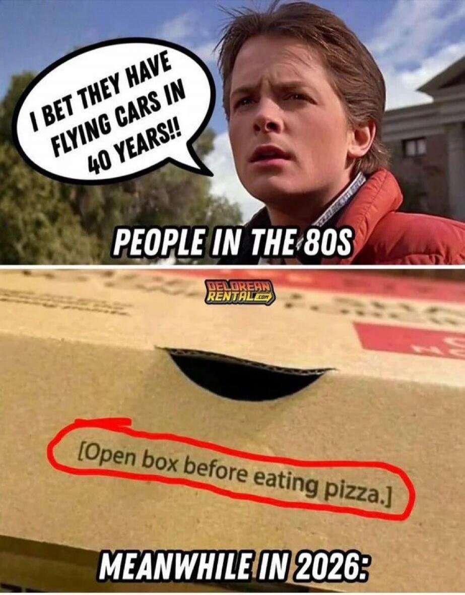 I BET THEY HAVE FLYING CARS IN 40 YEARS!\nPEOPLE IN THE 80S\n[Open box before eating pizza.]\nMEANWHILE IN 2026: