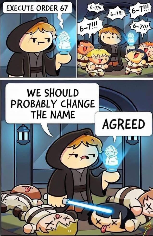 EXECUTE ORDER 67
6-7!!!
6-7!!!
6-7!!!
WE SHOULD PROBABLY CHANGE THE NAME
AGREED