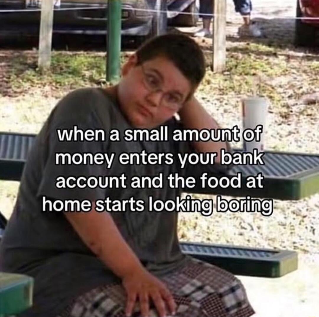 when a small amount of money enters your bank account and the food at home starts looking boring