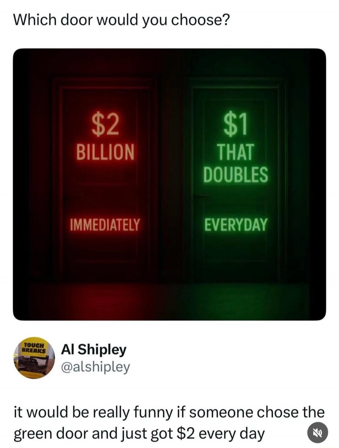 Which door would you choose?  $2 BILLION IMMEDIATELY  $1 THAT DOUBLES EVERYDAY  AI Shipley @alshipley it would be really funny if someone chose the green door and just got $2 every day