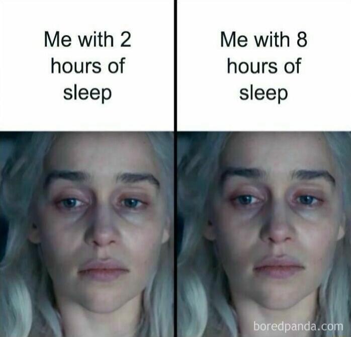 Me with 2 hours of sleep
Me with 8 hours of sleep