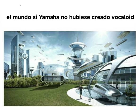 el mundo si Yamaha no hubiesé creado vocaloid