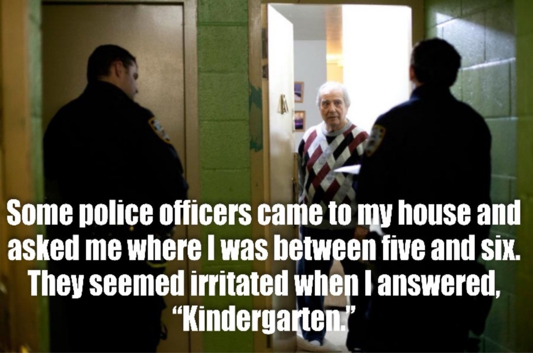 Some police officers came to my house and asked me where I was between five and six. They seemed irritated when I answered, “Kindergarten.”