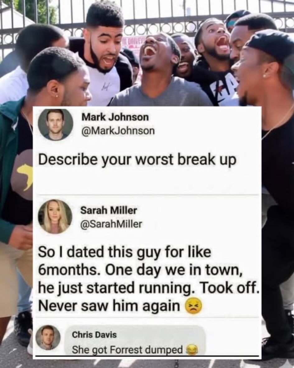 Describe your worst break up

So I dated this guy for like 6 months. One day we in town, he just started running. Took off. Never saw him again 😒

She got Forrest dumped 😂