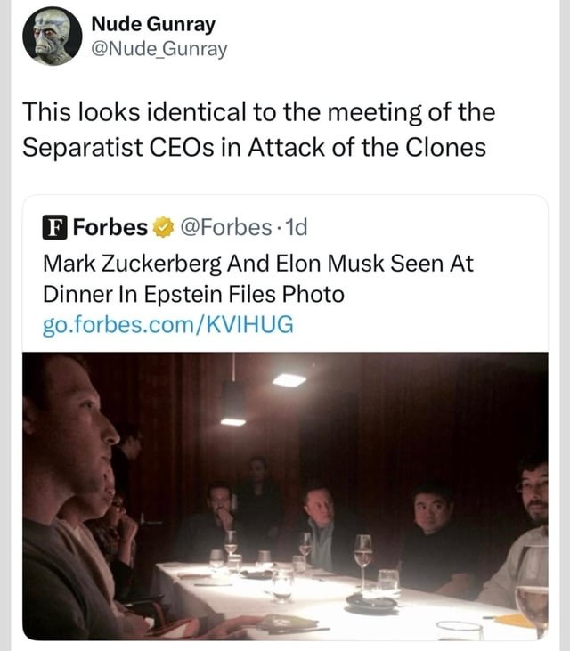 Nude Gunray @Nude_Gunray This looks identical to the meeting of the Separatist CEOs in Attack of the Clones
Forbes @Forbes 1d Mark Zuckerberg And Elon Musk Seen At Dinner In Epstein Files Photo go.forbes.com/KVIHUG