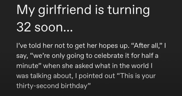 My girlfriend is turning
32 soon...

I've told her not to get her hopes up. 