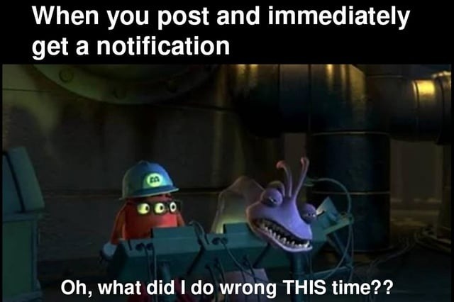 When you post and immediatly get a notification
Oh, what did I do wrong THIS time??