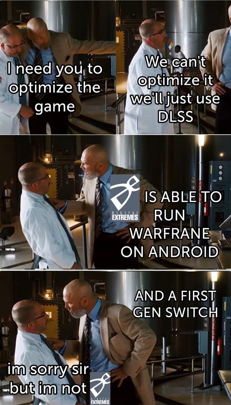 I need you to optimize the game. We can't optimize it we'll just use DLSS. IS ABLE TO RUN WARFRAME ON ANDROID. AND A FIRST GEN SWITCH. im sorry sir but im not