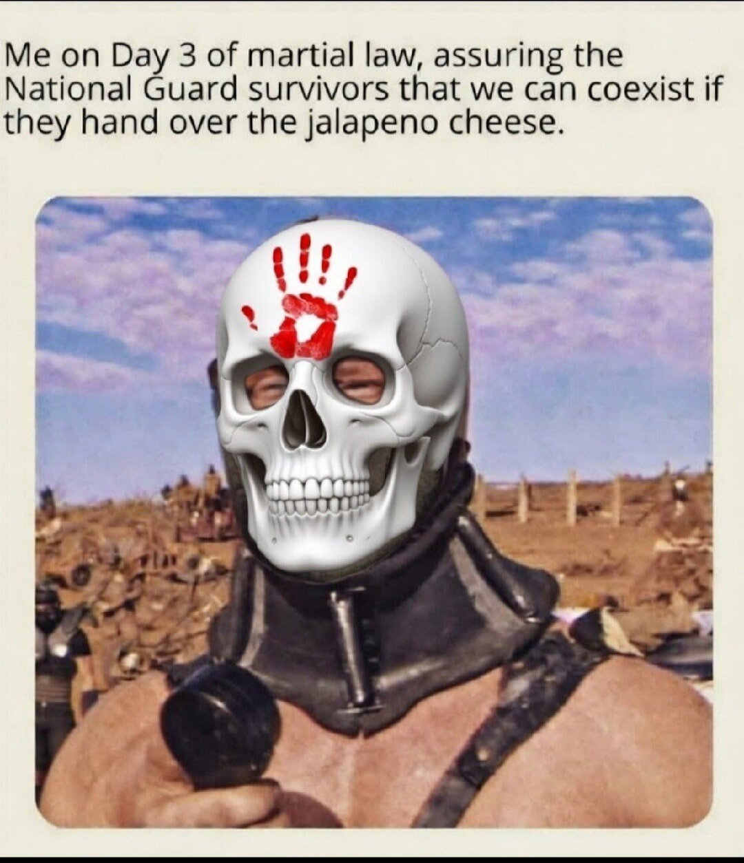 Me on Day 3 of martial law, assuring the National Guard survivors that we can coexist if they hand over the jalapeno cheese.