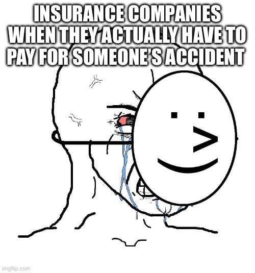 INSURANCE COMPANIES WHEN THEY ACTUALLY HAVE TO PAY FOR SOMEONE'S ACCIDENT