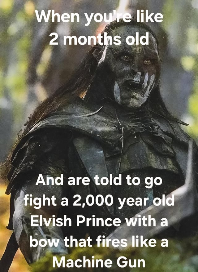 When you're like 2 months old
And are told to go fight a 2,000 year old Elvish Prince with a bow that fires like a Machine Gun