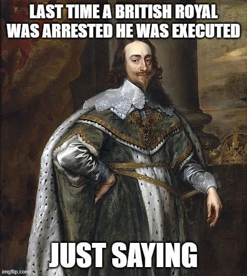 LAST TIME A BRITISH ROYAL WAS ARRESTED HE WAS EXECUTED
JUST SAYING