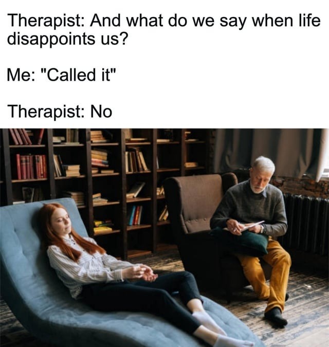 Therapist: And what do we say when life disappoints us? Me: 