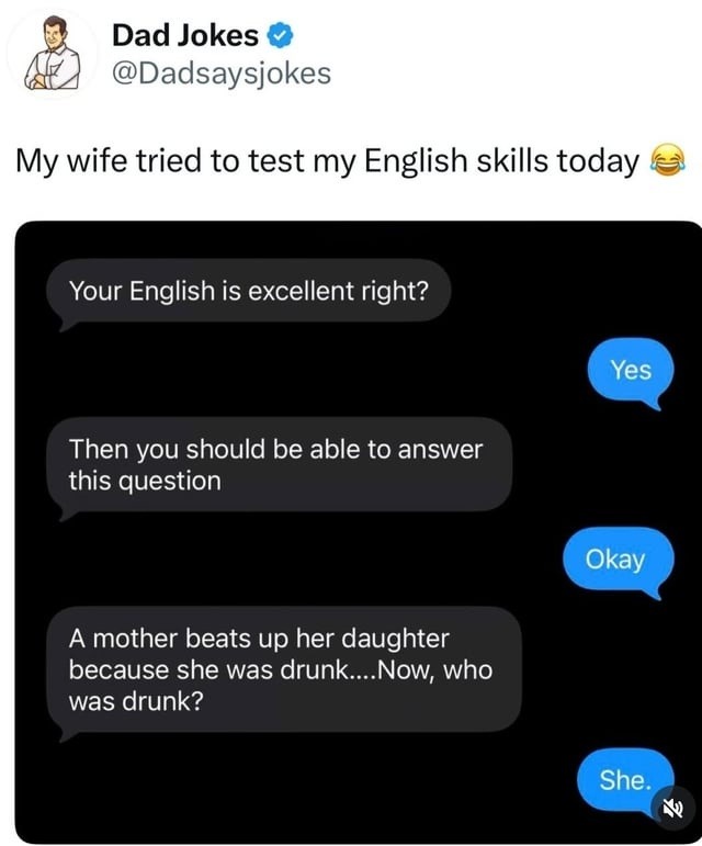 My wife tried to test my English skills today 😂

Your English is excellent right?
Yes
Then you should be able to answer this question
Okay
A mother beats up her daughter because she was drunk....Now, who was drunk?
She.
