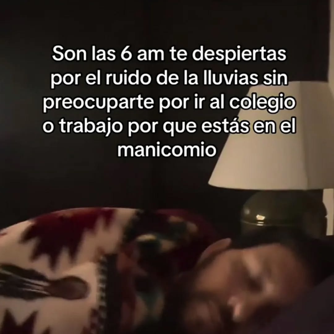 Son las 6 am te despiertas por el ruido de la lluvias sin preocuparte por ir al colegio o trabajo por que estás en el manicomio