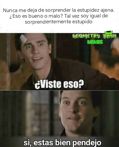 Nunca me deja de sorprender la estupidez ajena. ¿Eso es bueno o malo? Tal vez soy igual de sorprendentemente estúpido
¿Viste eso?
sí, estas bien pendejo