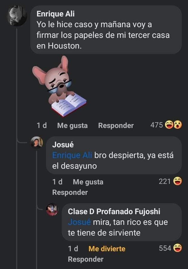 Yo le hice caso y mañana voy a firmar los papeles de mi tercer casa en Houston.

Enrique Ali bro despierta, ya está el desayuno

Josué mira, tan rico es que te tiene de sirviente