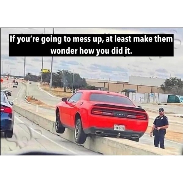 If you're going to mess up, at least make them wonder how you did it.