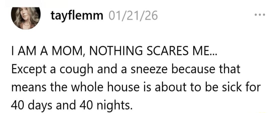 I AM A MOM, NOTHING SCARES ME... Except a cough and a sneeze because that means the whole house is about to be sick for 40 days and 40 nights.
