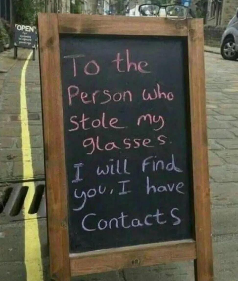 To the person who stole my glasses. I will find you. I have contacts