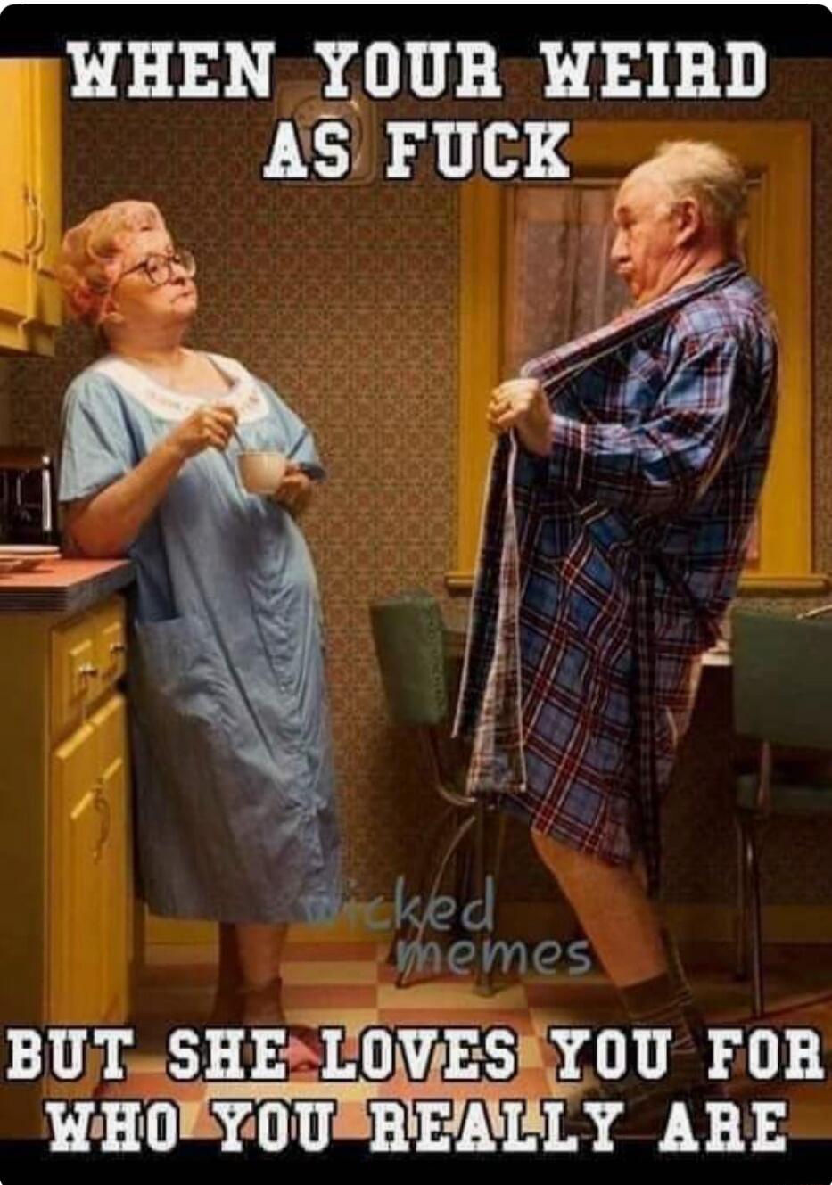 When your weird as fuck but she loves you for who you really are