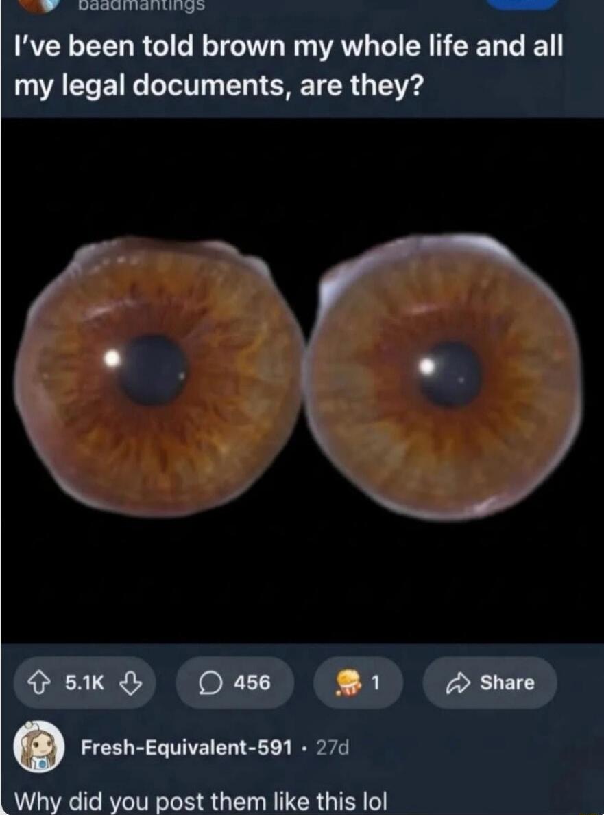 I've been told brown my whole life and all my legal documents, are they?