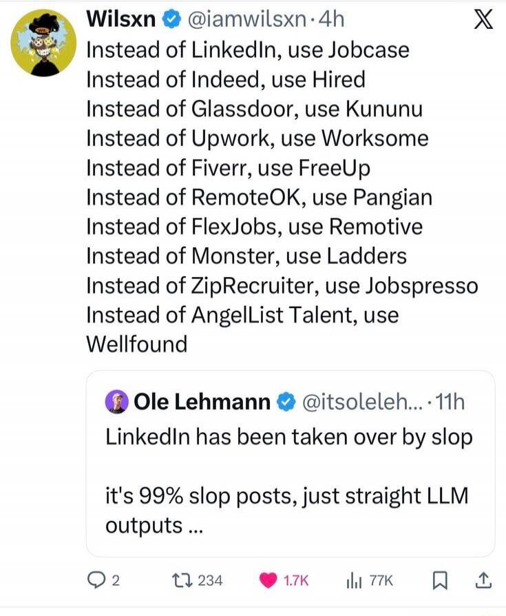 Instead of LinkedIn, use Jobcase
Instead of Indeed, use Hire
Instead of Glassdoor, use Kununu
Instead of Upwork, use Worksome
Instead of Fiverr, use FreeUp
Instead of RemoteOK, use Pangian
Instead of FlexJobs, use Remotive
Instead of Monster, use Ladders
Instead of ZipRecruiter, use Jobspresso
Instead of AngelList Talent, use Wellfound

Ole Lehmann