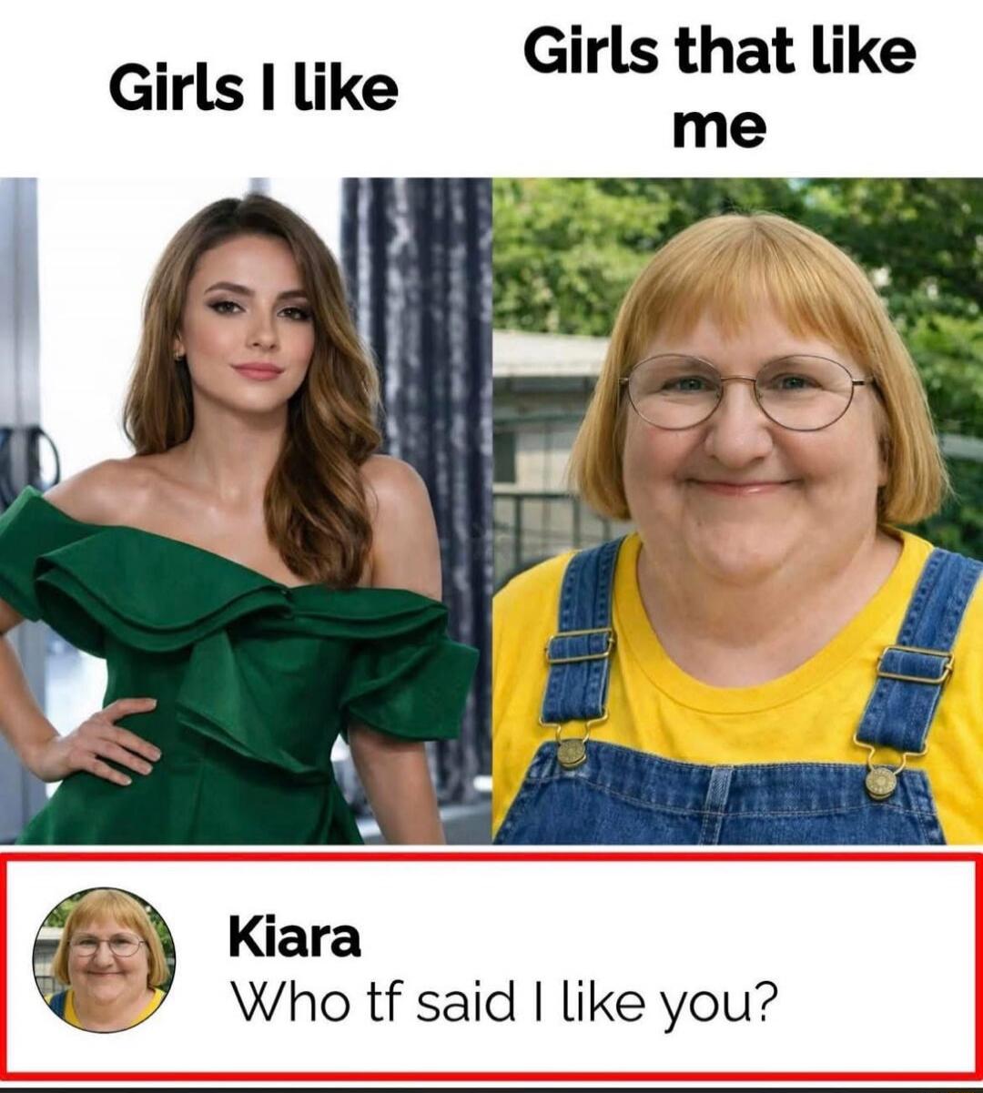 Girls I like
Girls that like me
Kiara
Who tf said I like you?