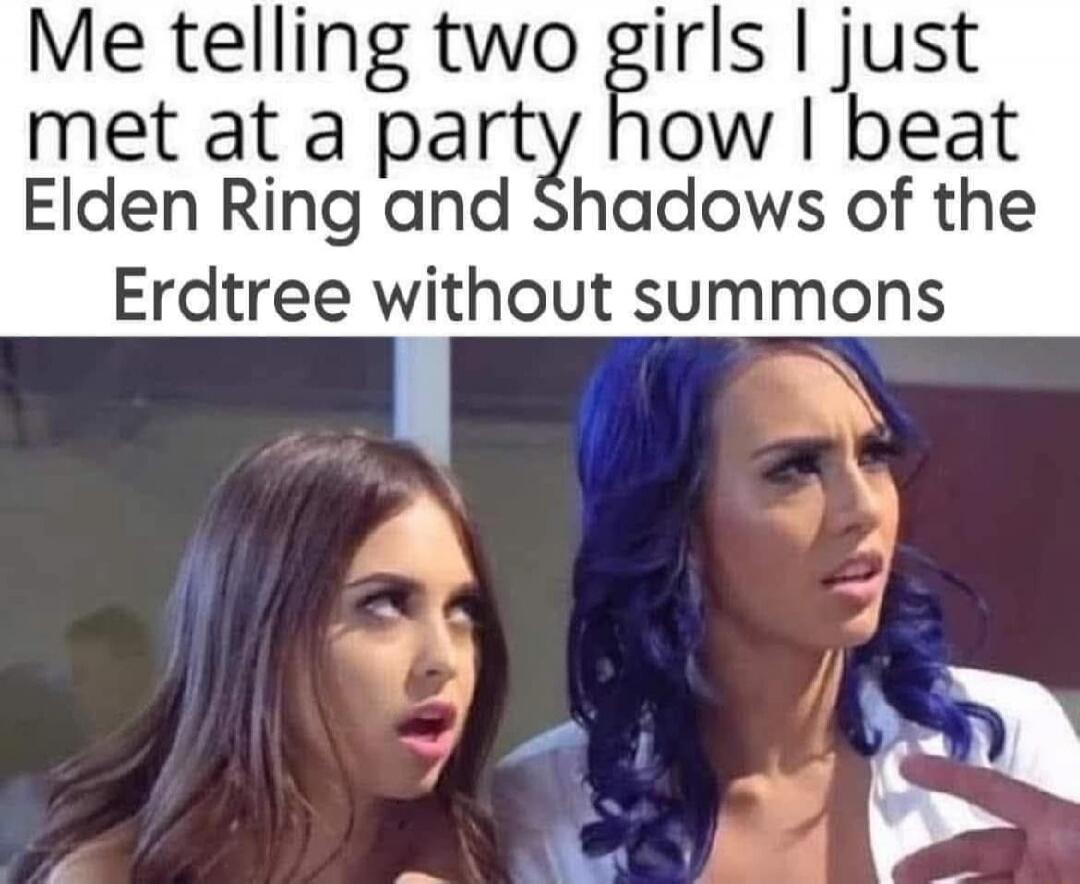 Me telling two girls I just met at a party how I beat Elden Ring and Shadows of the Erdtree without summons