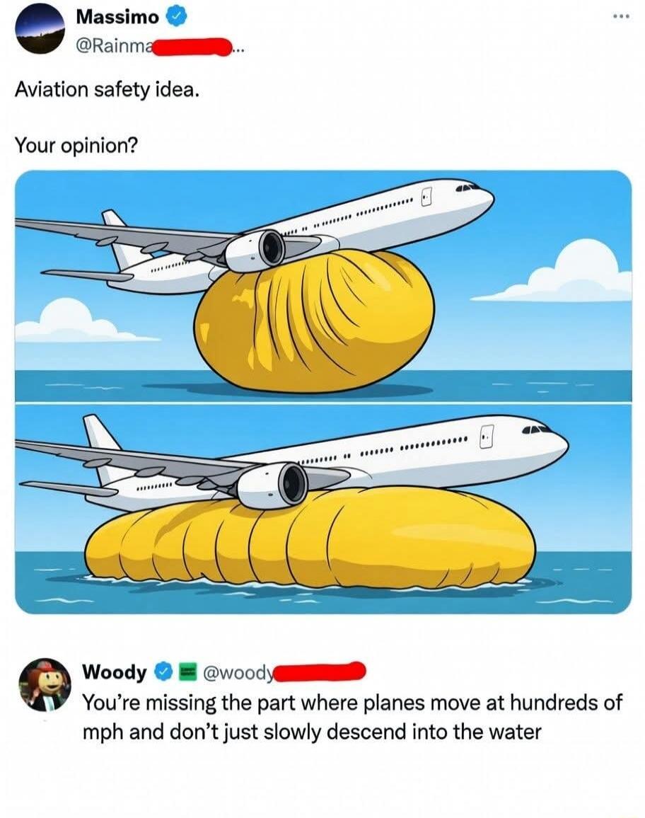 Aviation safety idea. Your opinion? (image shows a plane on a large yellow bag floating on water) 
Woody: You’re missing the part where planes move at hundreds of mph and don’t just slowly descend into the water