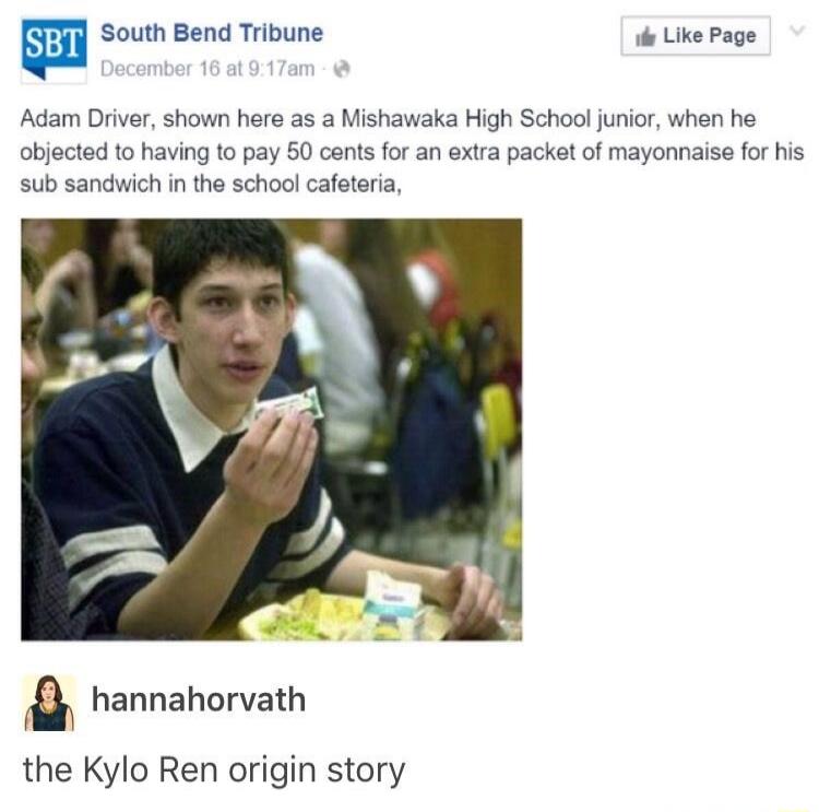 Adam Driver, shown here as a Mishawaka High School junior, when he objected to having to pay 50 cents for an extra packet of mayonnaise for his sub sandwich in the school cafeteria

hannahorvath
The Kylo Ren origin story