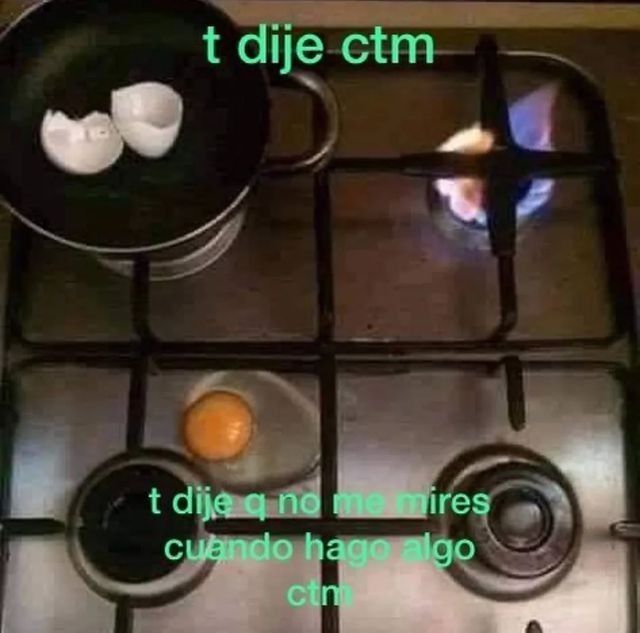 t dije ctm
 t dije q no me mires cuando hago algo ctm