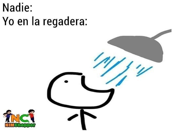 Nadie:
Yo en la regadera: