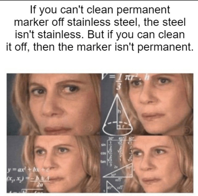 If you can't clean permanent marker off stainless steel, the steel isn't stainless. But if you can clean it off, then the marker isn't permanent.