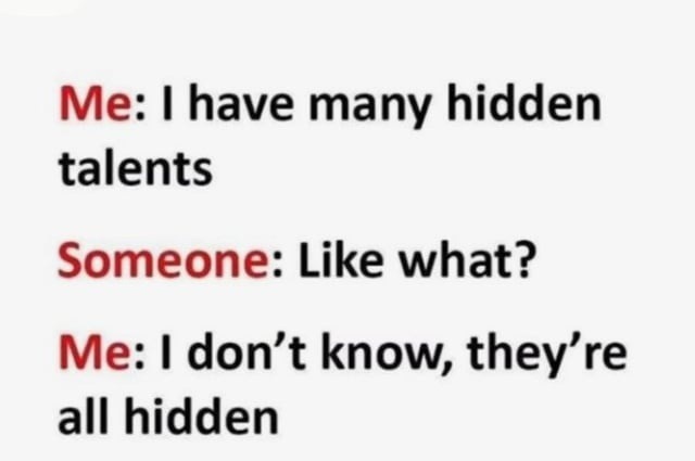 Me: I have many hidden talents
Someone: Like what?
Me: I don’t know, they’re all hidden