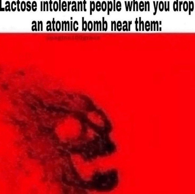 Lactose intolerant people when you drop an atomic bomb near them!