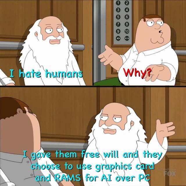 I hate humans
Why?
I gave them free will and they choose to use graphics card and RAMS for AI over PC