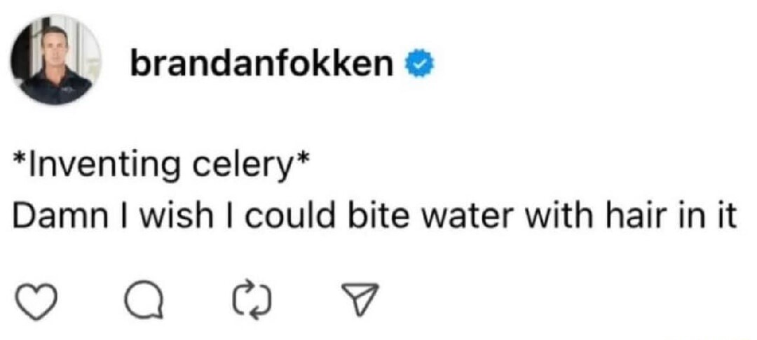 *Inventing celery* Damn I wish I could bite water with hair in it