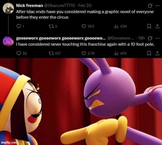 After tdac ends have you considered making a graphic novel of everyone before they enter the circus\nI have considered never touching this franchise again with 10 foot pole.