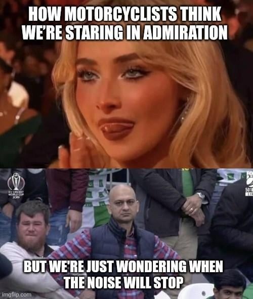 HOW MOTORCYCLISTS THINK WE'RE STARING IN ADMIRATION BUT WE'RE JUST WONDERING WHEN THE NOISE WILL STOP