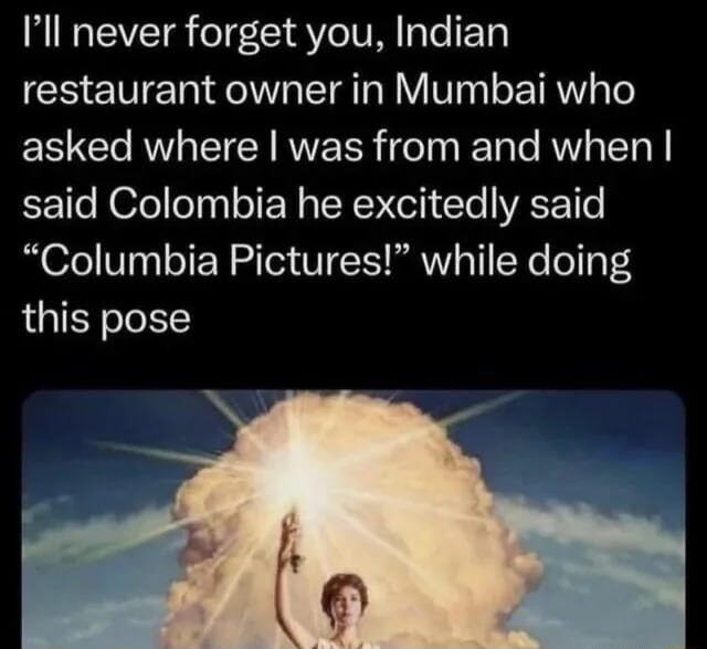 I'll never forget you, Indian restaurant owner in Mumbai who asked where I was from and when I said Colombia he excitedly said “Columbia Pictures!” while doing this pose