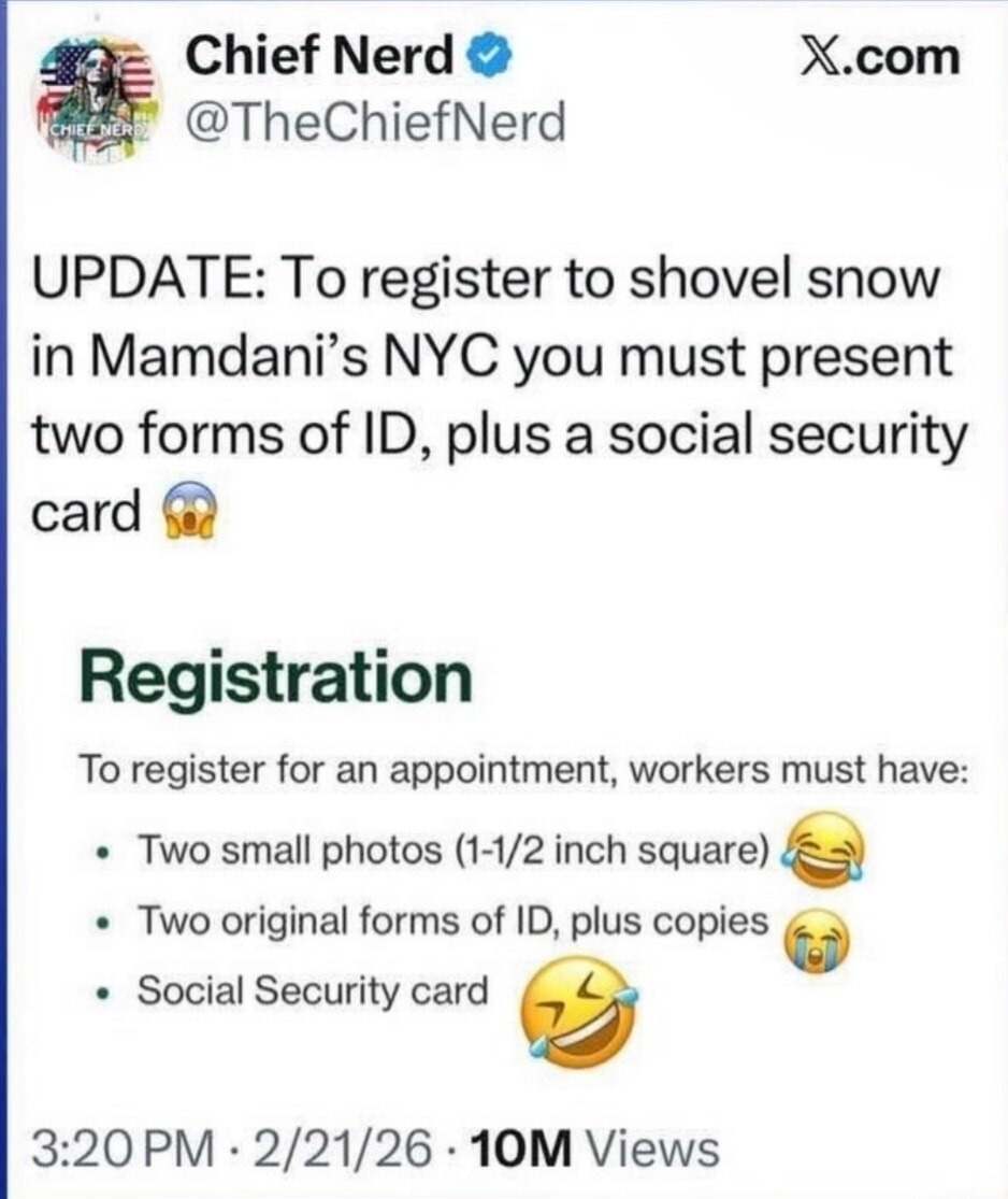 UPDATE: To register to shovel snow in Mamdani’s NYC you must present two forms of ID, plus a social security card 😱

Registration

To register for an appointment, workers must have:
- Two small photos (1-1/2 inch square) 😂
- Two original forms of ID, plus copies 😂
- Social Security card 😭