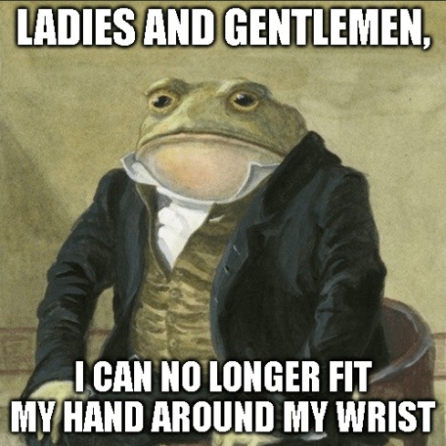 LADIES AND GENTLEMEN, I CAN NO LONGER FIT MY HAND AROUND MY WRIST