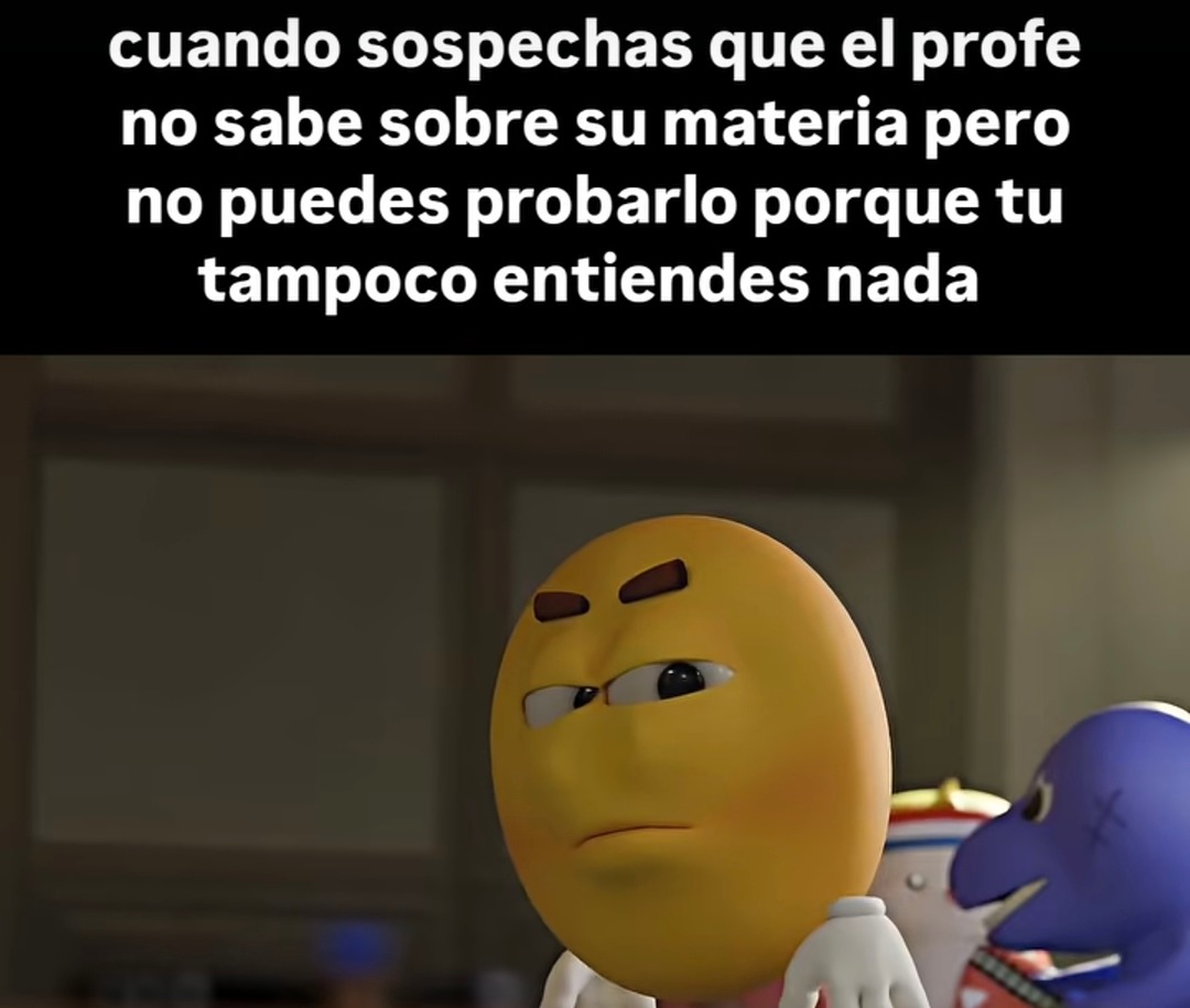 cuando sospechas que el profe no sabe sobre su materia pero no puedes probarlo porque tu tampoco entiendes nada