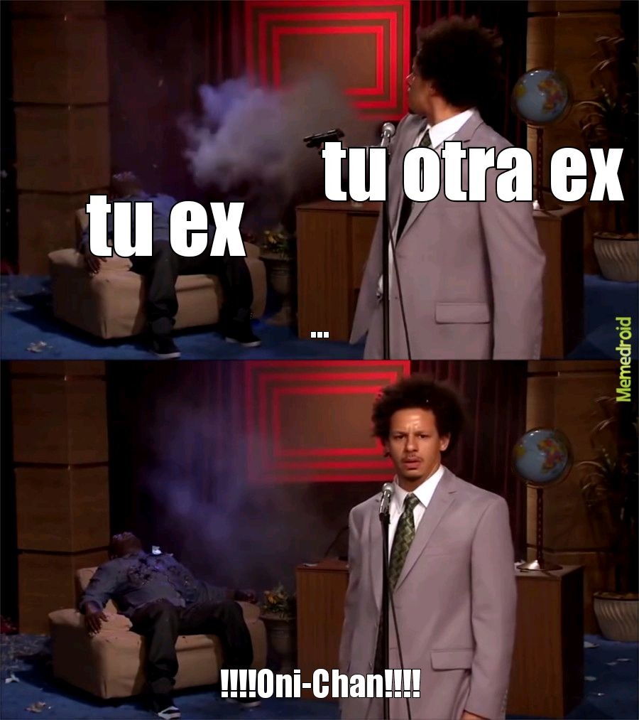 tu ex
tu otra ex
...
!!!!oni-Chan!!!!