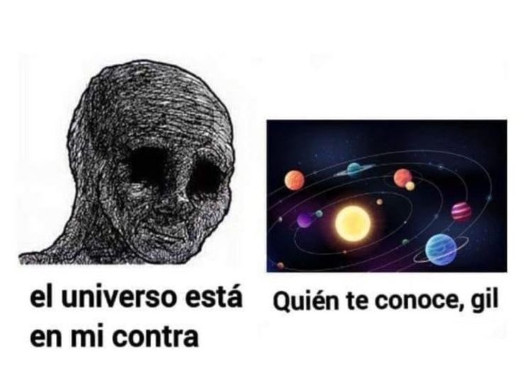 el universo está en mi contra
Quién te conoce, gil