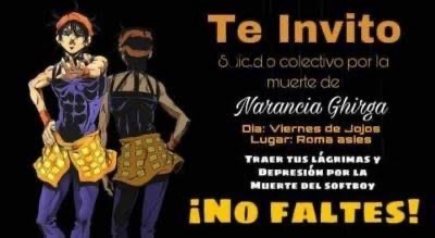 Te Invito a un acto colectivo por la muerte de Narancia Ghirga
Día: Viernes de JoJo
Lugar: Roma asies
TRAER TUS LÁGRIMAS Y DEPRESIÓN POR LA MUERTE DEL PERSONAJE
¡NO FALTES!
